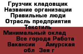 Грузчик-кладовщик › Название организации ­ Правильные люди › Отрасль предприятия ­ Текстиль › Минимальный оклад ­ 26 000 - Все города Работа » Вакансии   . Амурская обл.,Зея г.